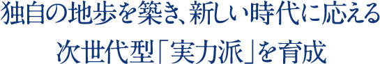 独自の地歩を築き、新しい時代に応える次世代型「実力派」を育成